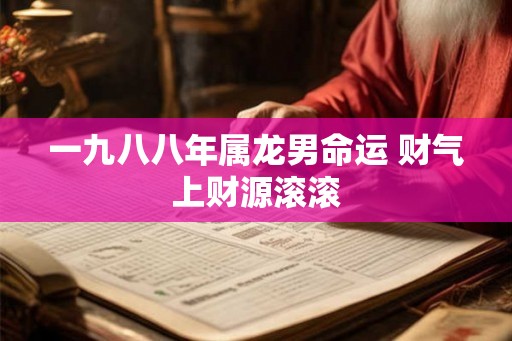 一九八八年属龙男命运 财气上财源滚滚
