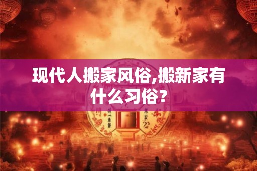 现代人搬家风俗,搬新家有什么习俗？