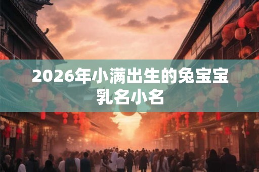 2026年小满出生的兔宝宝乳名小名 2026年小满出生的兔宝宝乳名小名