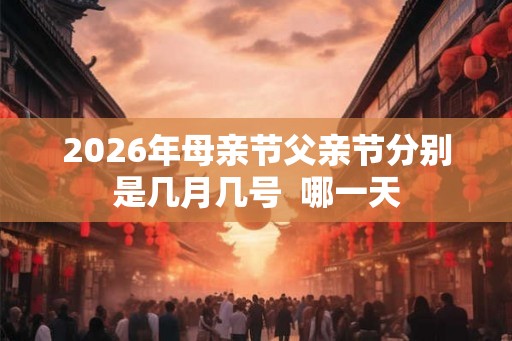 2026年母亲节父亲节分别是几月几号  哪一天