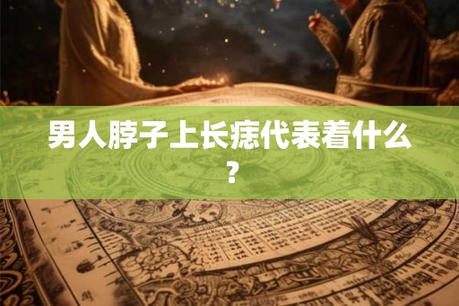 男人脖子上长痣代表着什么？