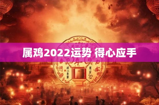 属鸡2022运势 得心应手