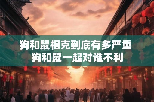 狗和鼠相克到底有多严重 狗和鼠一起对谁不利