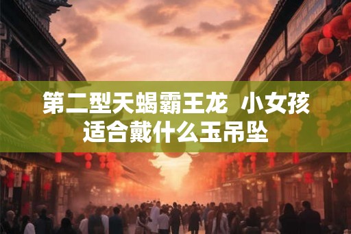 第二型天蝎霸王龙  小女孩适合戴什么玉吊坠