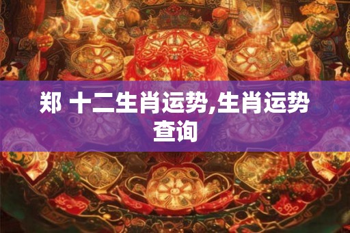 郑 十二生肖运势,生肖运势查询