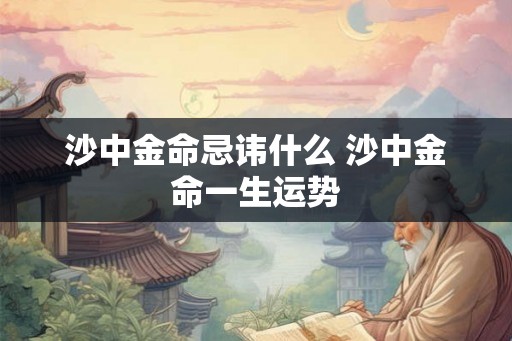沙中金命忌讳什么 沙中金命一生运势