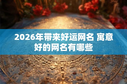 2026年带来好运网名 寓意好的网名有哪些 2026年带来好运网名 寓意好的网名有哪些