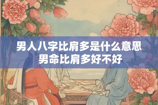 男人八字比肩多是什么意思 男命比肩多好不好