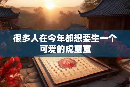 很多人在今年都想要生一个可爱的虎宝宝