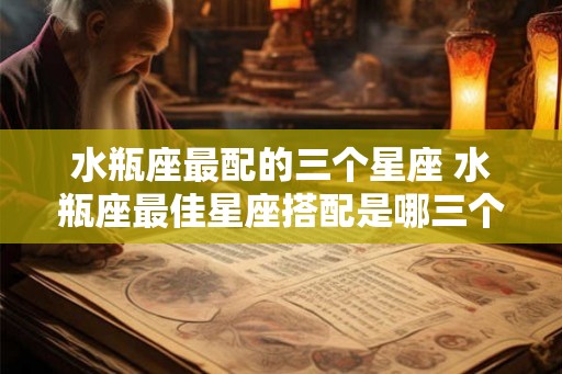 水瓶座最配的三个星座 水瓶座最佳星座搭配是哪三个