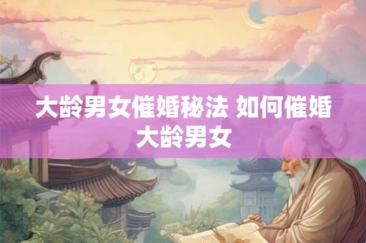 大龄男女催婚秘法 如何催婚大龄男女