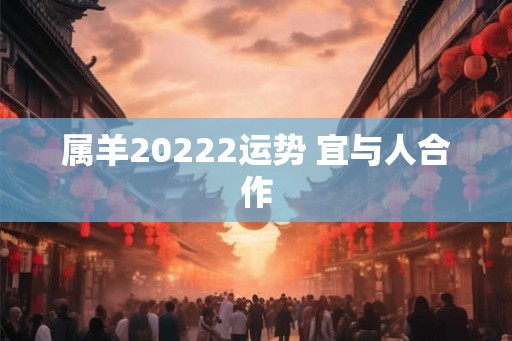 属羊20222运势 宜与人合作