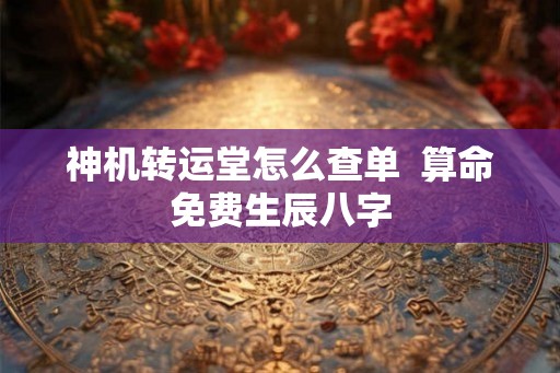 神机转运堂怎么查单  算命免费生辰八字
