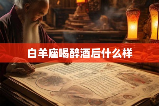 白羊座喝醉酒后什么样 白羊座喝醉酒后什么样