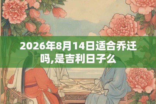 2026年8月14日适合乔迁吗,是吉利日子么 2026年8月14日适合乔迁吗,是吉利日子么