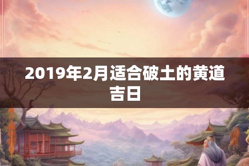 2019年2月适合破土的黄道吉日