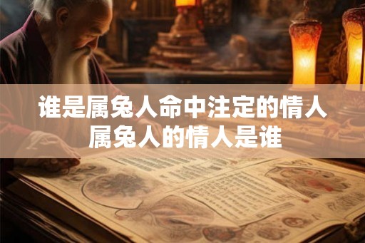 谁是属兔人命中注定的情人 属兔人的情人是谁 谁是属兔人命中注定的情人 属兔人的情人是谁
