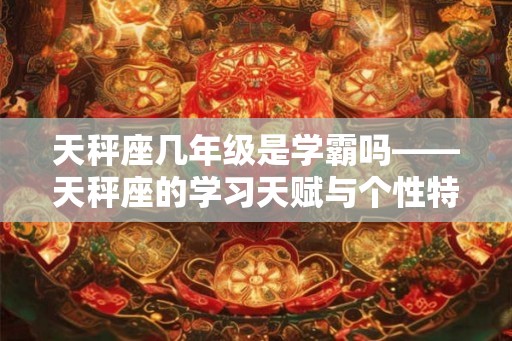 天秤座几年级是学霸吗——天秤座的学习天赋与个性特点