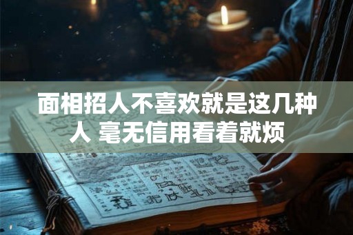 面相招人不喜欢就是这几种人 毫无信用看着就烦