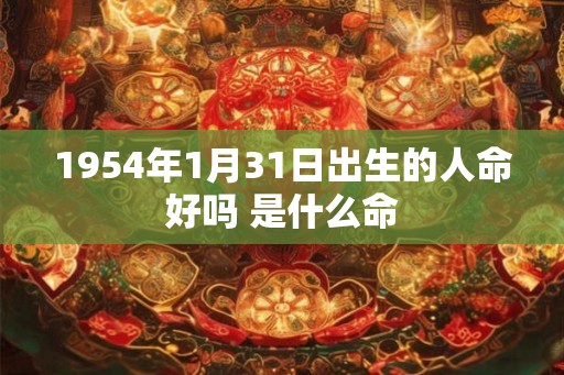 1954年1月31日出生的人命好吗 是什么命 1954年1月31日出生的人命好吗 是什么命