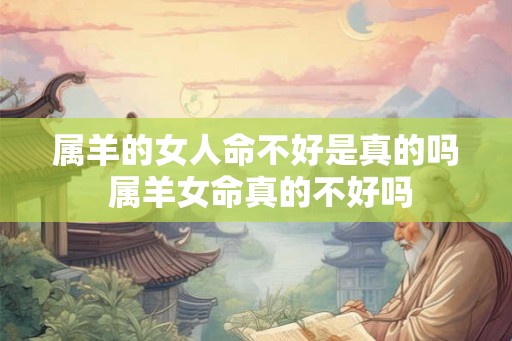 属羊的女人命不好是真的吗 属羊女命真的不好吗 属羊的女人命不好是真的吗 属羊女命真的不好吗