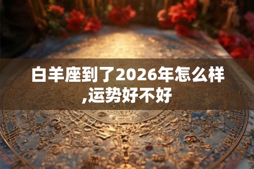 白羊座到了2026年怎么样,运势好不好