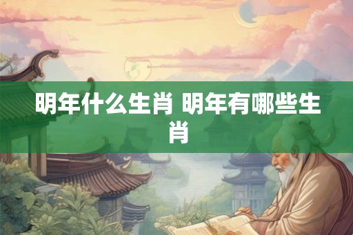 明年什么生肖 明年有哪些生肖