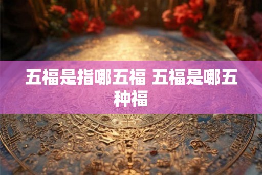 五福是指哪五福 五福是哪五种福