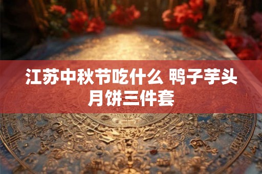 江苏中秋节吃什么 鸭子芋头月饼三件套 江苏中秋节吃什么 鸭子芋头月饼三件套