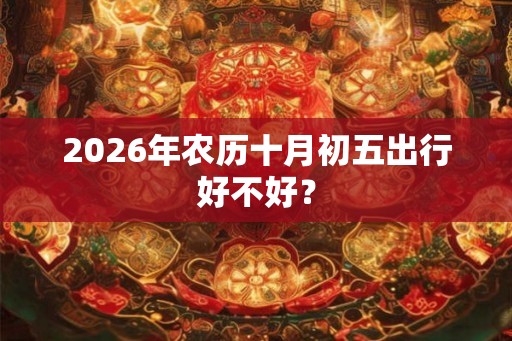 2026年农历十月初五出行好不好？
