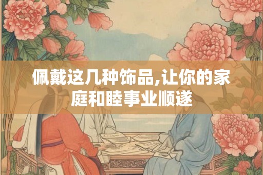 佩戴这几种饰品,让你的家庭和睦事业顺遂
