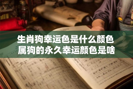 生肖狗幸运色是什么颜色 属狗的永久幸运颜色是啥 生肖狗幸运色是什么颜色 属狗的永久幸运颜色是啥