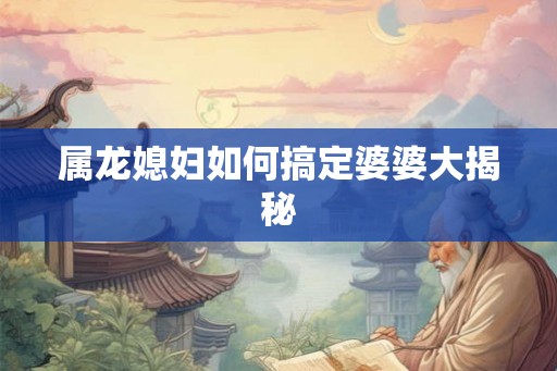 属龙媳妇如何搞定婆婆大揭秘