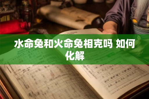 水命兔和火命兔相克吗 如何化解