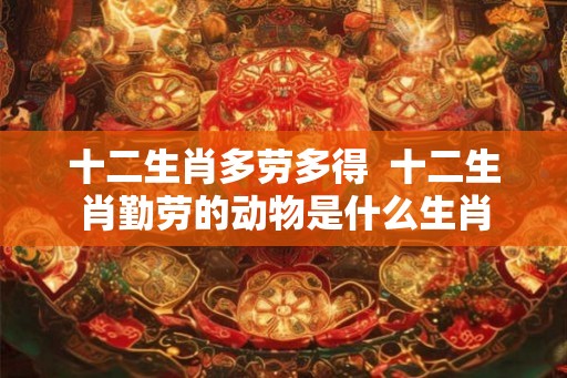 十二生肖多劳多得  十二生肖勤劳的动物是什么生肖