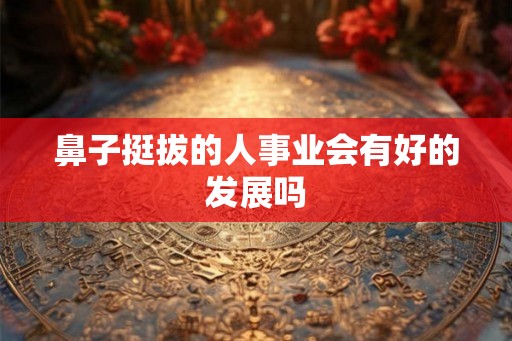 鼻子挺拔的人事业会有好的发展吗 鼻子挺拔的人事业会有好的发展吗