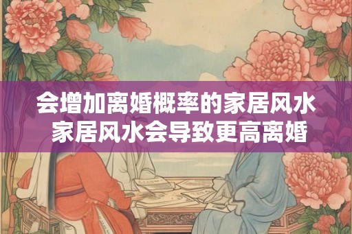 会增加离婚概率的家居风水 家居风水会导致更高离婚率吗