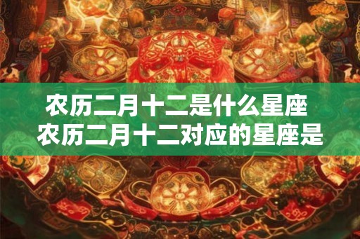 农历二月十二是什么星座 农历二月十二对应的星座是什么