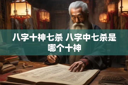 八字十神七杀 八字中七杀是哪个十神
