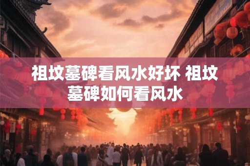 祖坟墓碑看风水好坏 祖坟墓碑如何看风水