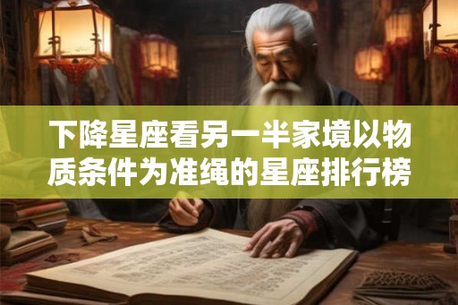 下降星座看另一半家境以物质条件为准绳的星座排行榜 下降星座看另一半家境以物质条件为准绳的星座排行榜