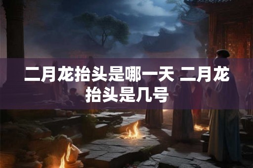 二月龙抬头是哪一天 二月龙抬头是几号