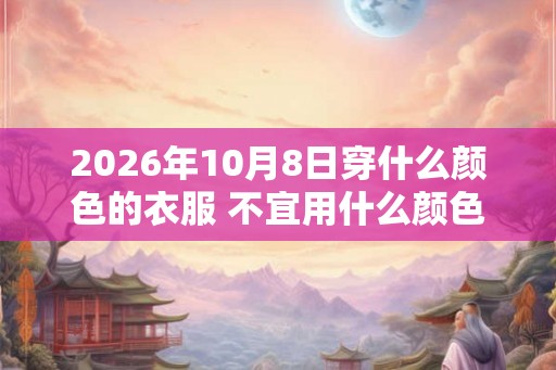 2026年10月8日穿什么颜色的衣服 不宜用什么颜色 2026年10月8日穿什么颜色的衣服 不宜用什么颜色
