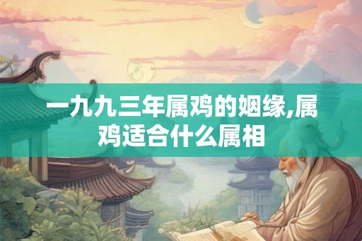一九九三年属鸡的姻缘,属鸡适合什么属相