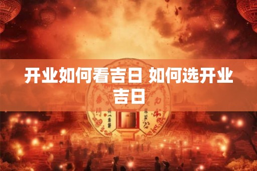 开业如何看吉日 如何选开业吉日