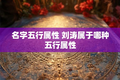 名字五行属性 刘涛属于哪种五行属性