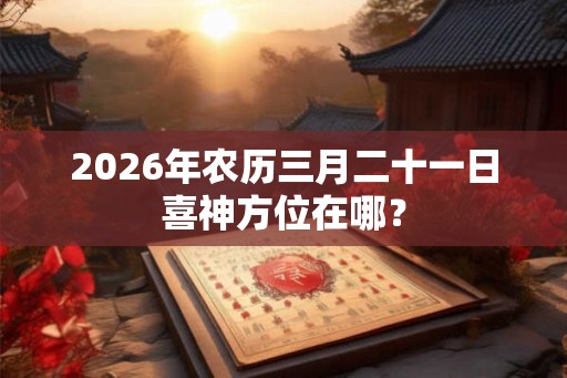 2026年农历三月二十一日喜神方位在哪？