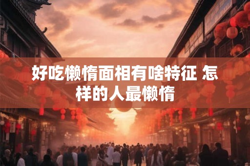 好吃懒惰面相有啥特征 怎样的人最懒惰