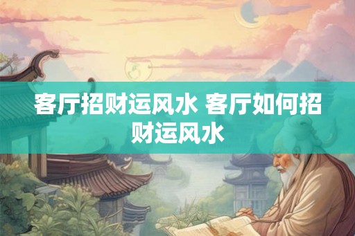 客厅招财运风水 客厅如何招财运风水