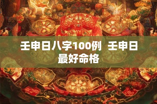 壬申日八字100例  壬申日最好命格
